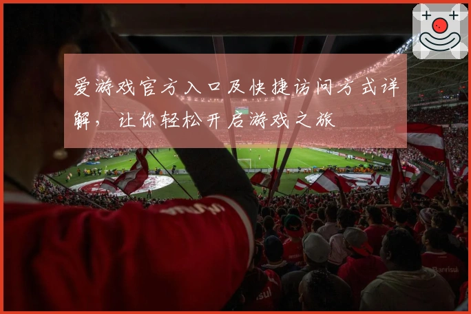 爱游戏官方入口及快捷访问方式详解，让你轻松开启游戏之旅