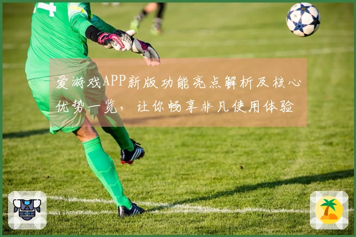 爱游戏APP新版功能亮点解析及核心优势一览,让你畅享非凡使用体验