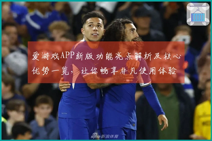 爱游戏APP新版功能亮点解析及核心优势一览，让你畅享非凡使用体验