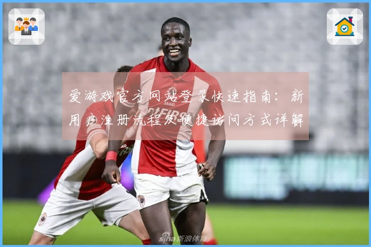 爱游戏官方网站登录快速指南：新用户注册流程及便捷访问方式详解