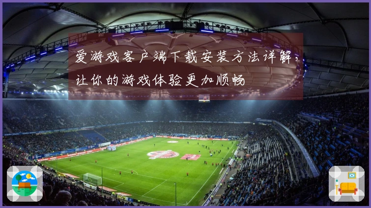 爱游戏客户端下载安装方法详解，让你的游戏体验更加顺畅
