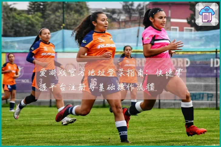 爱游戏官方地址登录指南：快速掌握平台注册与基础操作流程