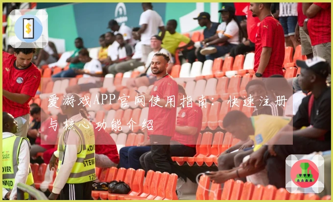 爱游戏APP官网使用指南:快速注册与核心功能介绍
