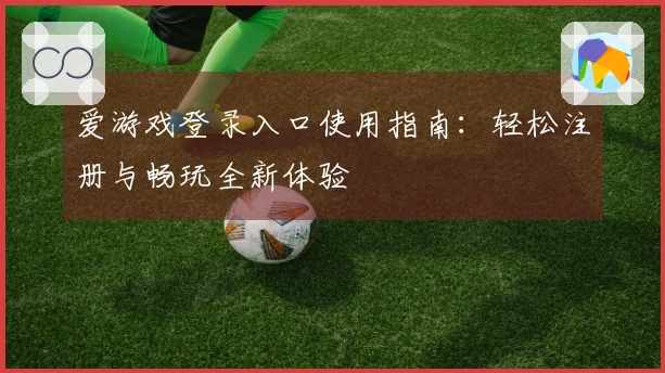 爱游戏登录入口使用指南：轻松注册与畅玩全新体验