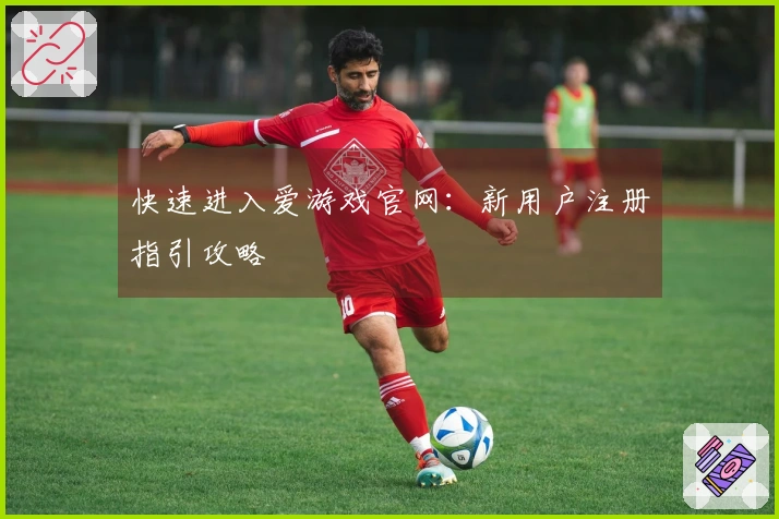 快速进入爱游戏官网：新用户注册指引攻略