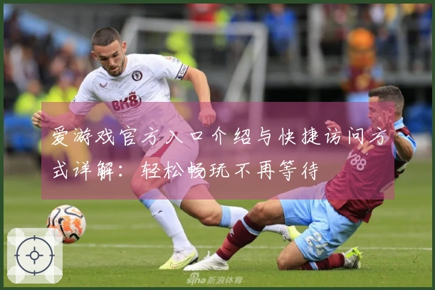 爱游戏官方入口介绍与快捷访问方式详解：轻松畅玩不再等待