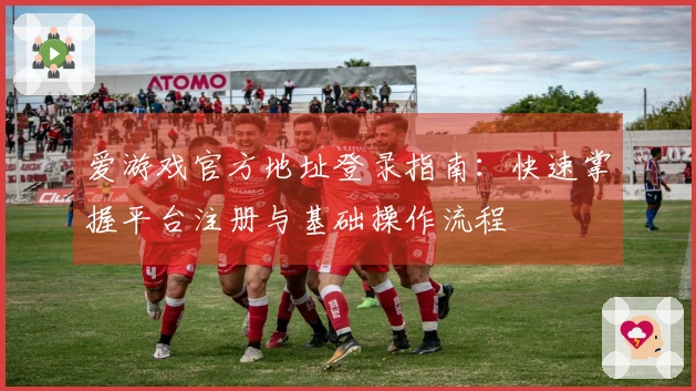 爱游戏官方地址登录指南：快速掌握平台注册与基础操作流程