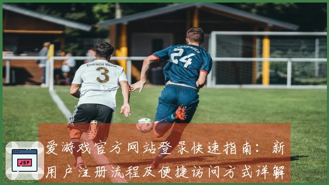 爱游戏官方网站登录快速指南：新用户注册流程及便捷访问方式详解