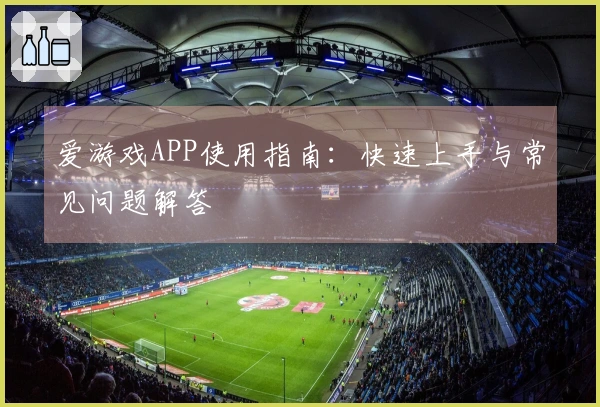 爱游戏APP使用指南：快速上手与常见问题解答