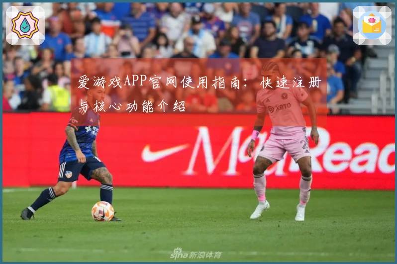 爱游戏APP官网使用指南：快速注册与核心功能介绍