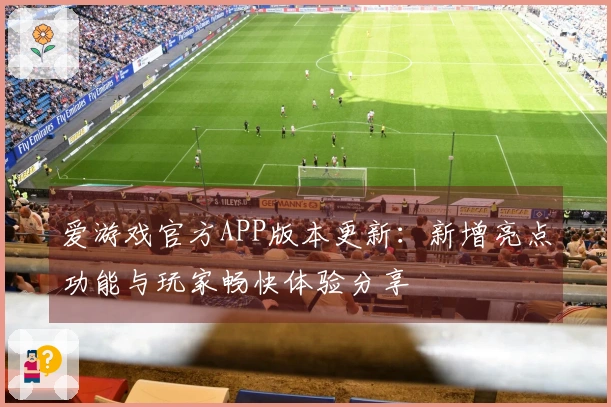 爱游戏官方APP版本更新：新增亮点功能与玩家畅快体验分享