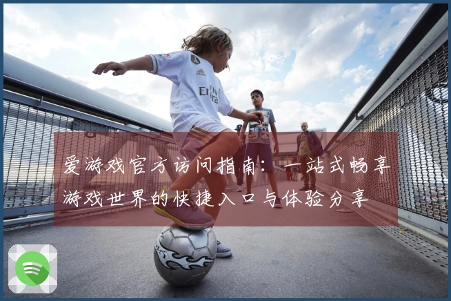 爱游戏官方访问指南：一站式畅享游戏世界的快捷入口与体验分享