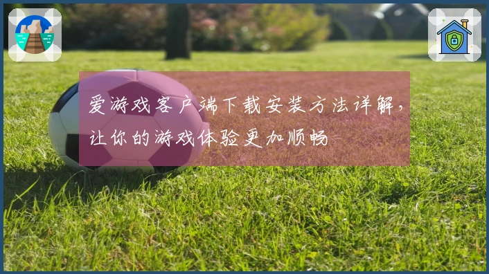 爱游戏客户端下载安装方法详解，让你的游戏体验更加顺畅