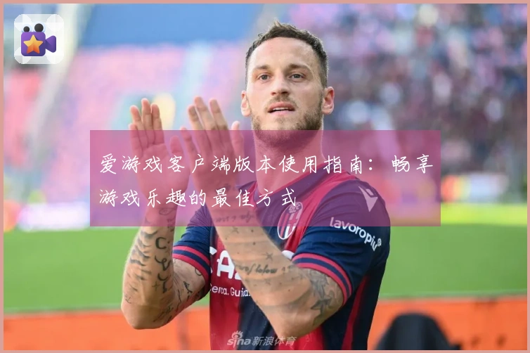 爱游戏客户端版本使用指南：畅享游戏乐趣的最佳方式