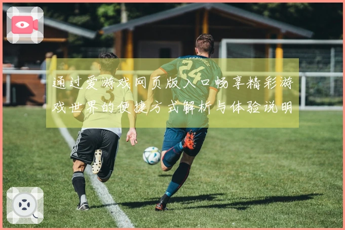 通过爱游戏网页版入口畅享精彩游戏世界的便捷方式解析与体验说明