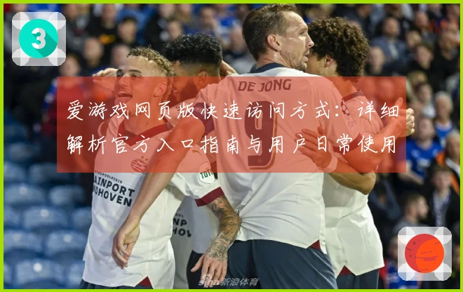 爱游戏网页版快速访问方式：详细解析官方入口指南与用户日常使用体验