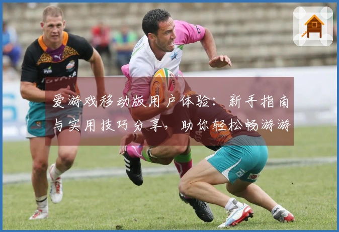 爱游戏移动版用户体验：新手指南与实用技巧分享，助你轻松畅游游戏世界