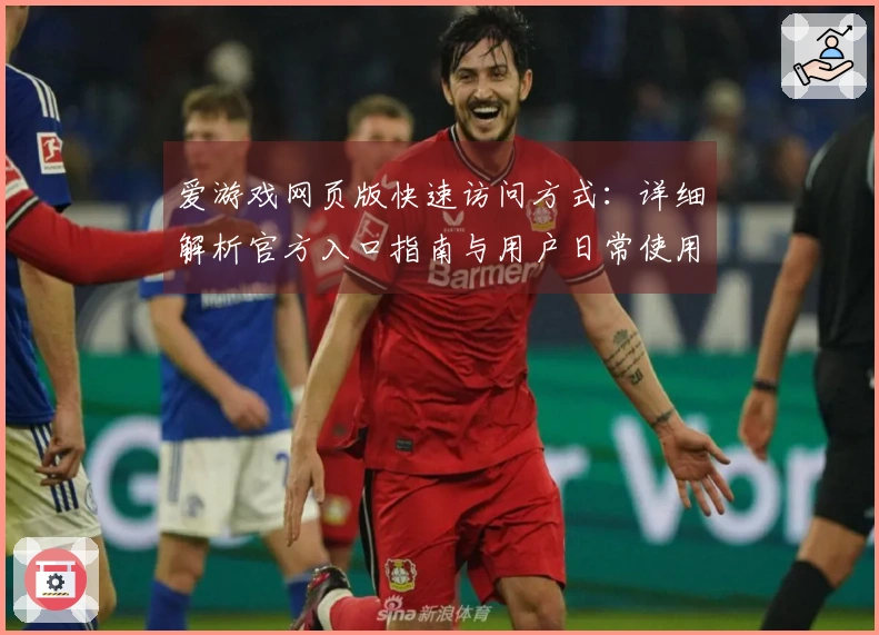 爱游戏网页版快速访问方式:详细解析官方入口指南与用户日常使用体验