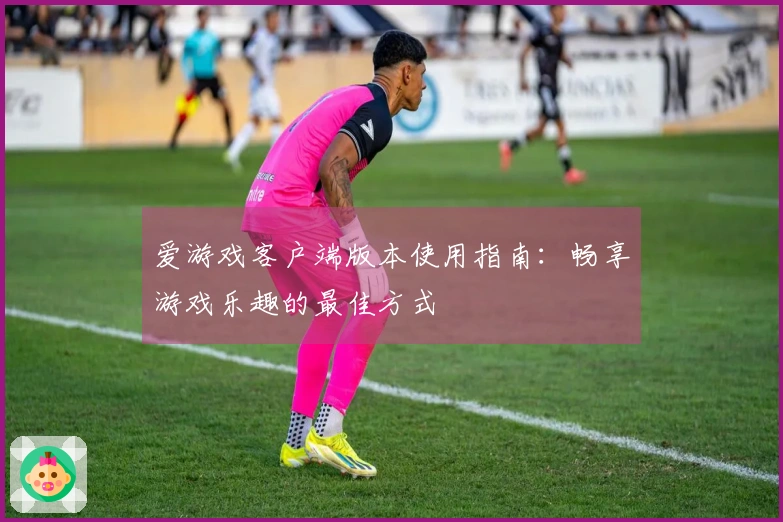 爱游戏客户端版本使用指南：畅享游戏乐趣的最佳方式