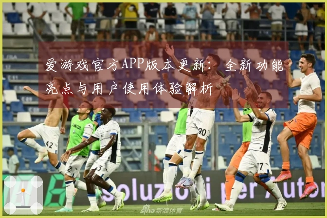 爱游戏官方APP版本更新：全新功能亮点与用户使用体验解析